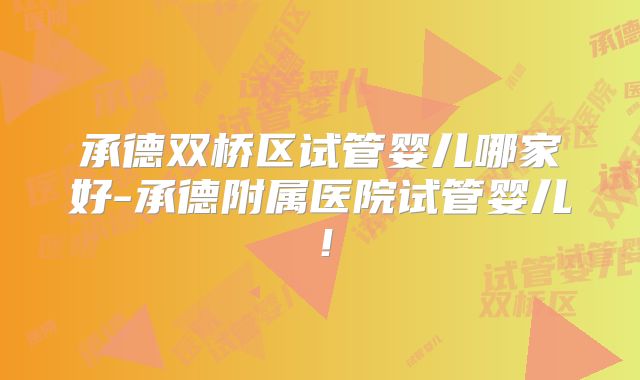 承德双桥区试管婴儿哪家好-承德附属医院试管婴儿!