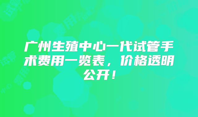 广州生殖中心一代试管手术费用一览表，价格透明公开！