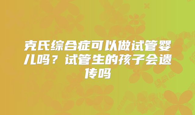克氏综合症可以做试管婴儿吗？试管生的孩子会遗传吗