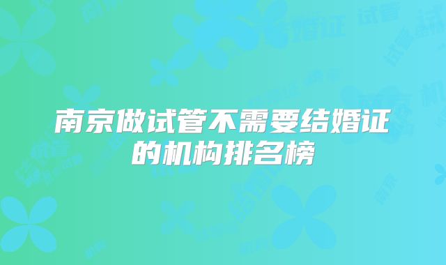 南京做试管不需要结婚证的机构排名榜