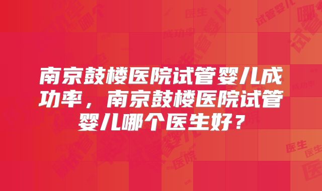 南京鼓楼医院试管婴儿成功率，南京鼓楼医院试管婴儿哪个医生好？