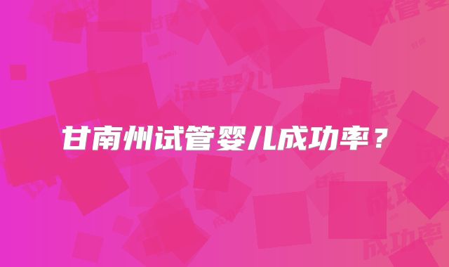 甘南州试管婴儿成功率？