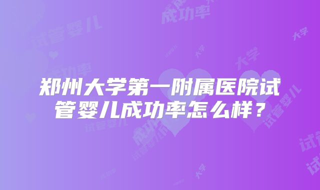 郑州大学第一附属医院试管婴儿成功率怎么样?