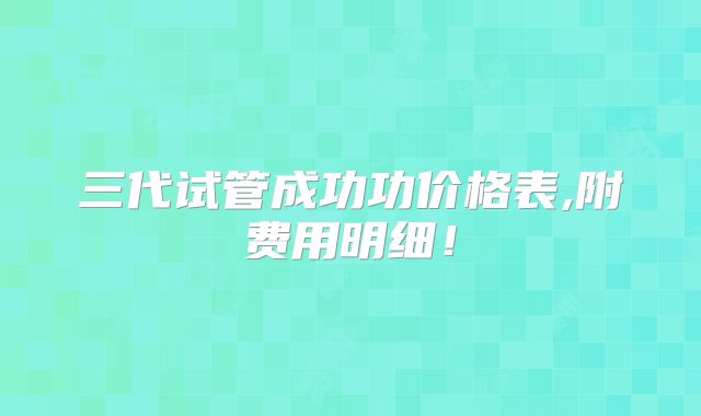 三代试管成功功价格表,附费用明细!