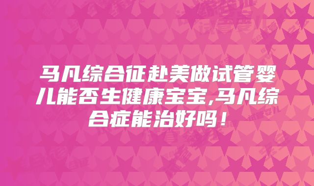 马凡综合征赴美做试管婴儿能否生健康宝宝,马凡综合症能治好吗！