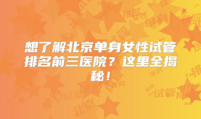 想了解北京单身女性试管排名前三医院？这里全揭秘！