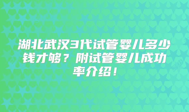 湖北武汉3代试管婴儿多少钱才够？附试管婴儿成功率介绍！