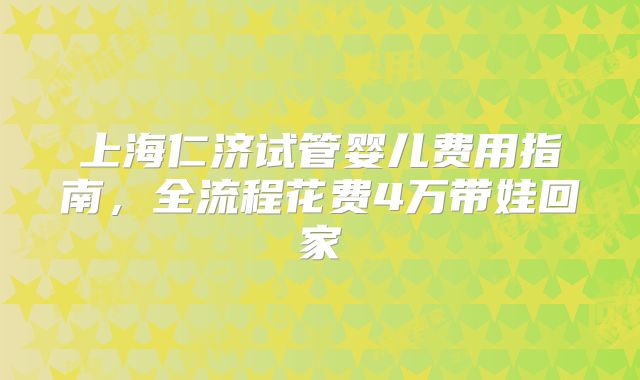 上海仁济试管婴儿费用指南，全流程花费4万带娃回家
