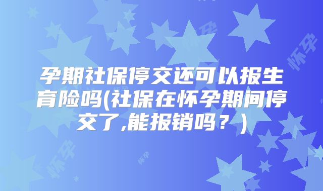 孕期社保停交还可以报生育险吗(社保在怀孕期间停交了,能报销吗?)