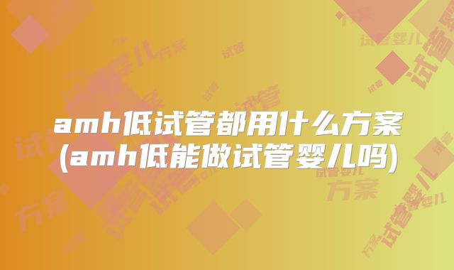 amh低试管都用什么方案(amh低能做试管婴儿吗)