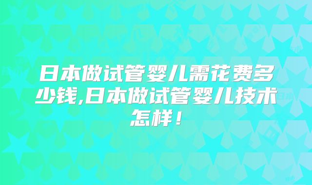 日本做试管婴儿需花费多少钱,日本做试管婴儿技术怎样！