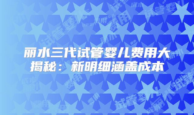 丽水三代试管婴儿费用大揭秘：新明细涵盖成本