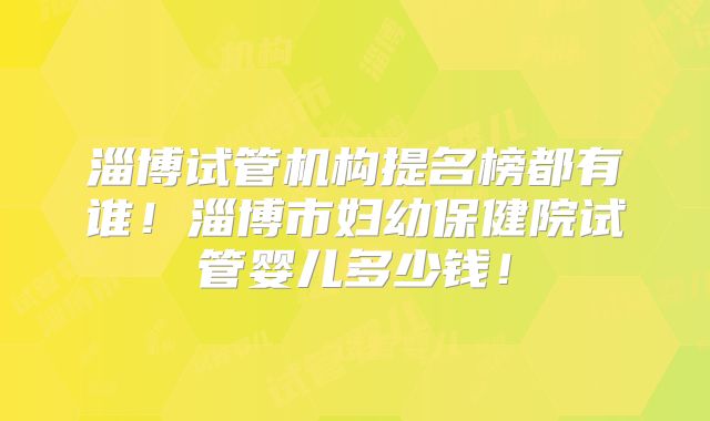 淄博试管机构提名榜都有谁!淄博市妇幼保健院试管婴儿多少钱!