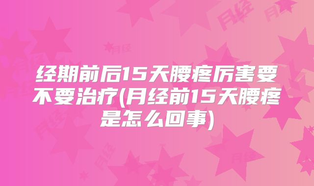 经期前后15天腰疼厉害要不要治疗(月经前15天腰疼是怎么回事)