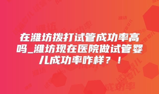 在潍坊拨打试管成功率高吗_潍坊现在医院做试管婴儿成功率咋样？！