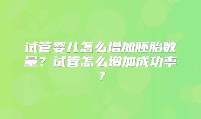 试管婴儿怎么增加胚胎数量？试管怎么增加成功率？