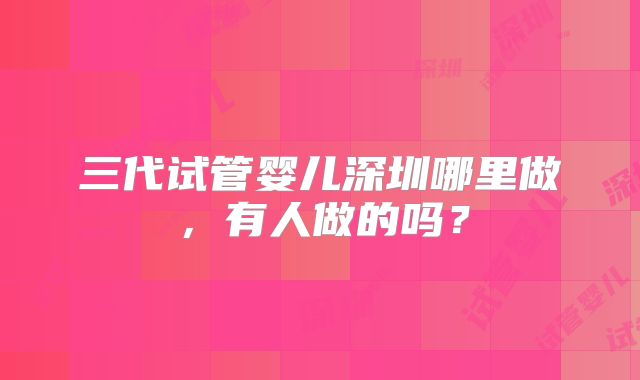 三代试管婴儿深圳哪里做,有人做的吗?