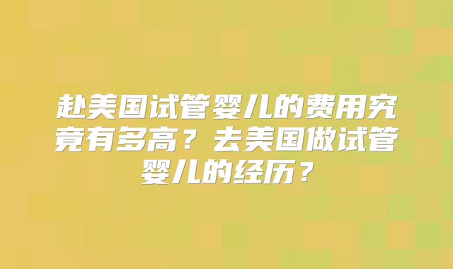 赴美国试管婴儿的费用究竟有多高?去美国做试管婴儿的经历?