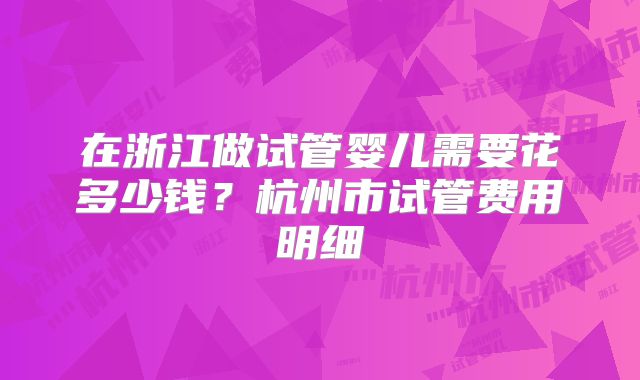 在浙江做试管婴儿需要花多少钱？杭州市试管费用明细