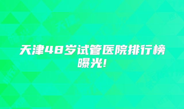 天津48岁试管医院排行榜曝光!