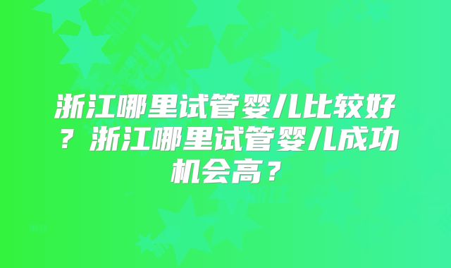 浙江哪里试管婴儿比较好？浙江哪里试管婴儿成功机会高？