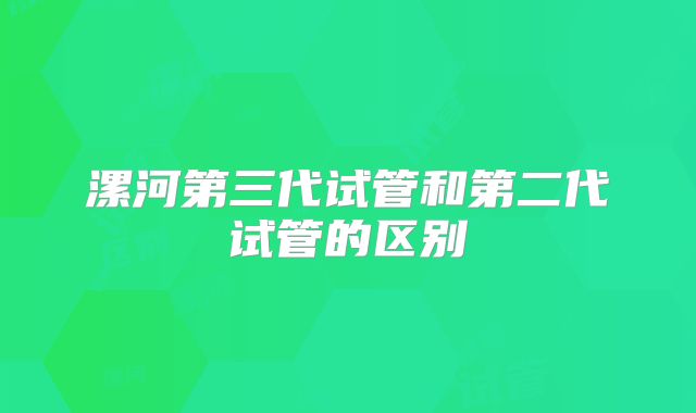 漯河第三代试管和第二代试管的区别