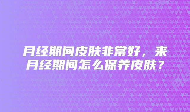 月经期间皮肤非常好,来月经期间怎么保养皮肤?