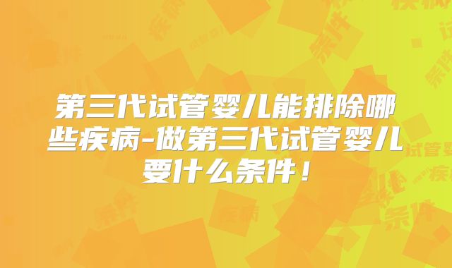 第三代试管婴儿能排除哪些疾病-做第三代试管婴儿要什么条件！