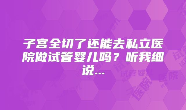 子宫全切了还能去私立医院做试管婴儿吗？听我细说...