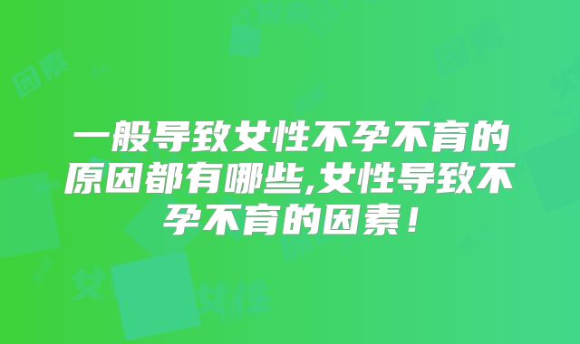 一般导致女性不孕不育的原因都有哪些,女性导致不孕不育的因素!