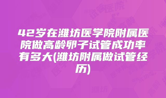 42岁在潍坊医学院附属医院做高龄卵子试管成功率有多大(潍坊附属做试管经历)