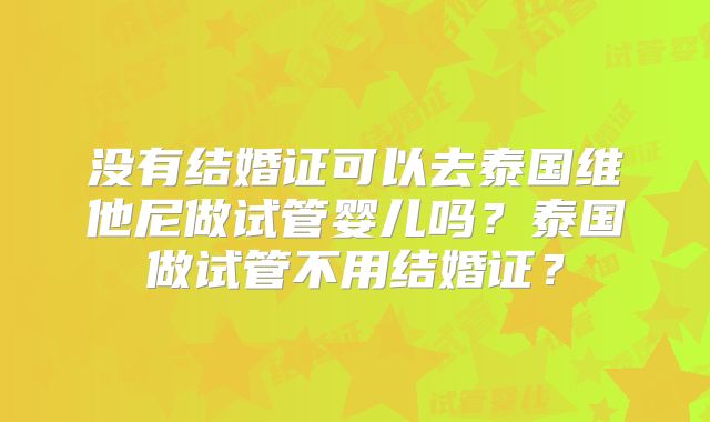 没有结婚证可以去泰国维他尼做试管婴儿吗？泰国做试管不用结婚证？
