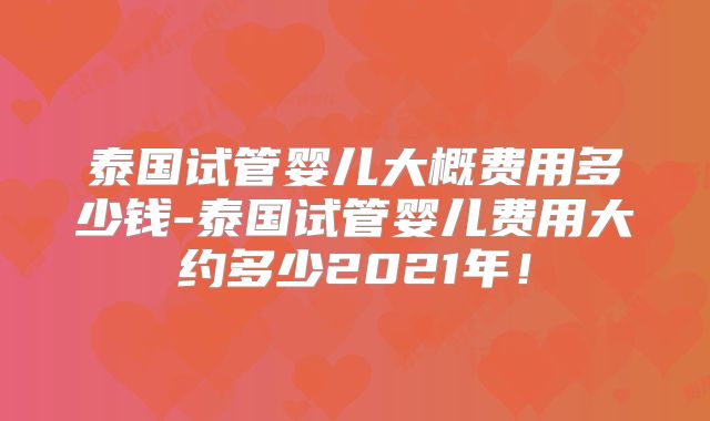泰国试管婴儿大概费用多少钱-泰国试管婴儿费用大约多少2021年！