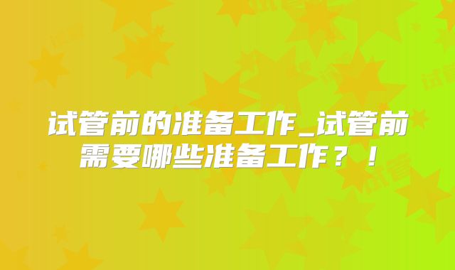 试管前的准备工作_试管前需要哪些准备工作？！