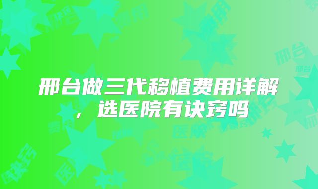 邢台做三代移植费用详解，选医院有诀窍吗