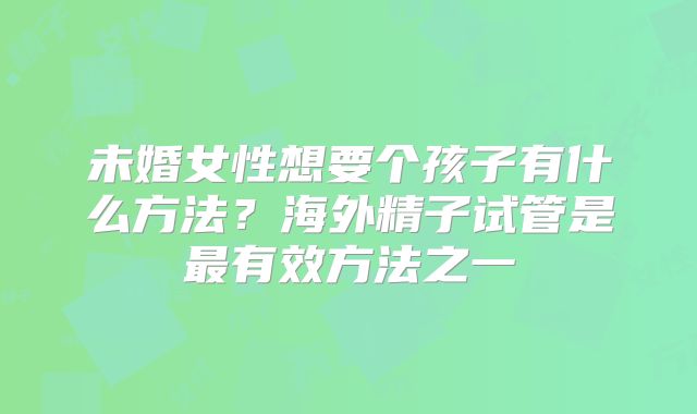 未婚女性想要个孩子有什么方法？海外精子试管是最有效方法之一