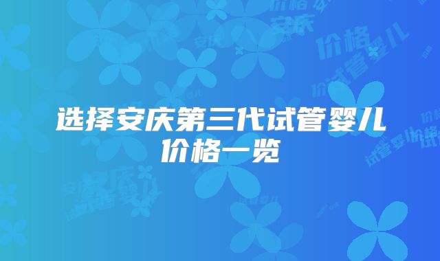 选择安庆第三代试管婴儿价格一览