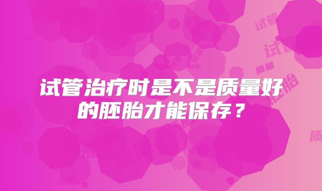 试管治疗时是不是质量好的胚胎才能保存？