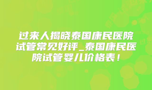 过来人揭晓泰国康民医院试管常见好评_泰国康民医院试管婴儿价格表！