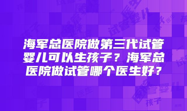 海军总医院做第三代试管婴儿可以生孩子?海军总医院做试管哪个医生好?