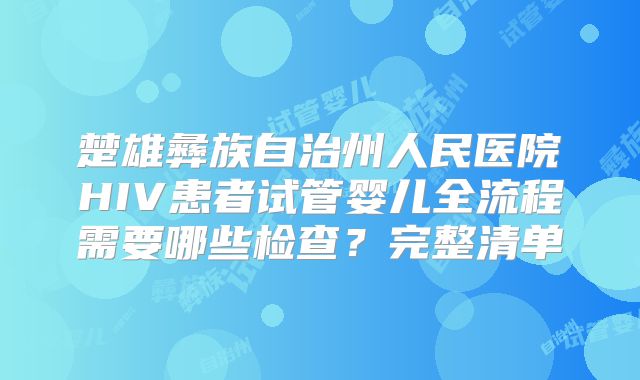 楚雄彝族自治州人民医院HIV患者试管婴儿全流程需要哪些检查？完整清单
