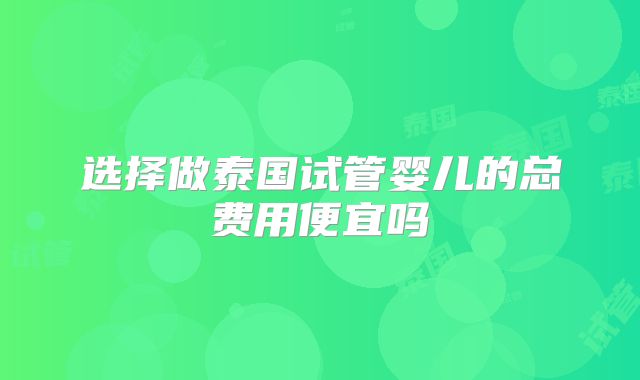 选择做泰国试管婴儿的总费用便宜吗
