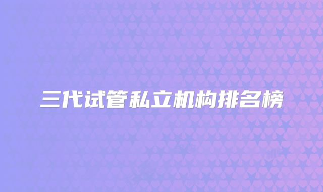 三代试管私立机构排名榜