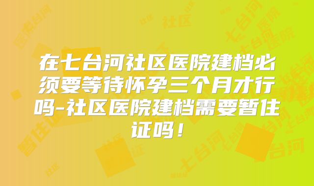 在七台河社区医院建档必须要等待怀孕三个月才行吗-社区医院建档需要暂住证吗！