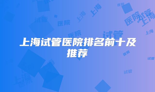 上海试管医院排名前十及推荐