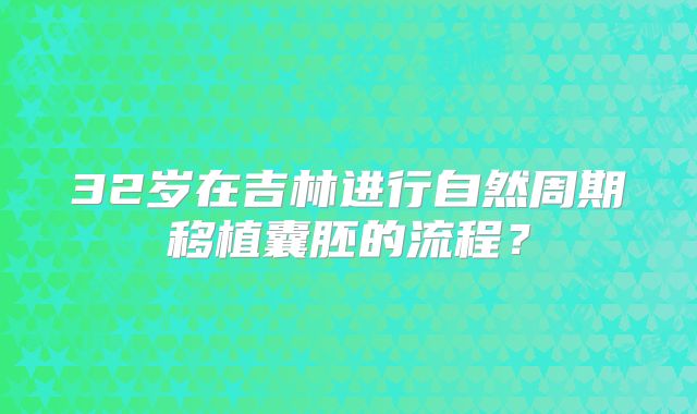 32岁在吉林进行自然周期移植囊胚的流程？