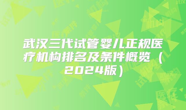 武汉三代试管婴儿正规医疗机构排名及条件概览（2024版）