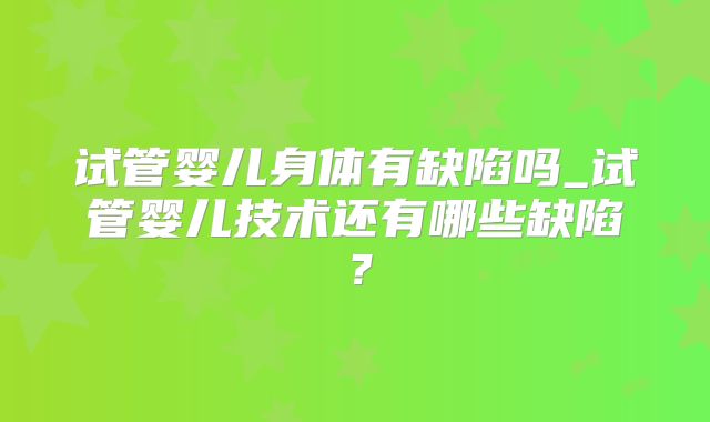 试管婴儿身体有缺陷吗_试管婴儿技术还有哪些缺陷？