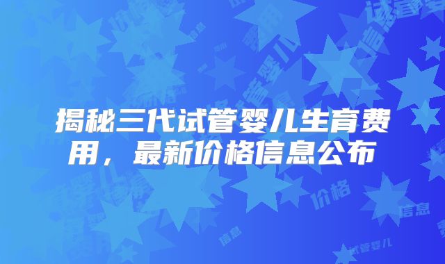 揭秘三代试管婴儿生育费用,最新价格信息公布