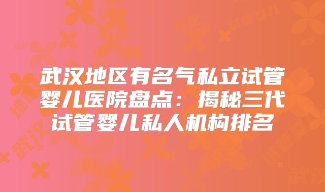 武汉地区有名气私立试管婴儿医院盘点:揭秘三代试管婴儿私人机构排名